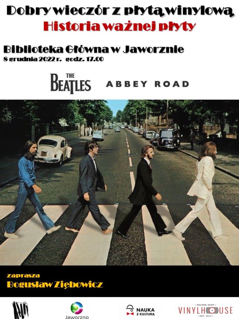 Tło: białe i czarne. Na środku, na czarnym tle, widnieje zdjęcie płyty The Beatles „Abbey Road", na którym widzimy czterech członków zespołu przechodzących jeden za drugim po przejści dla pieszych. Po obu stronach ulicy widać zaparkowane samochody i kilka osób w dalszej odległości. Tekst: Dobry wieczór z płytą winylową. Historia ważnej płyty. Biblioteka Główna w Jaworznie, 8 grudnia 2022 r. godz. 17.00. The Beatles „Abbey Road"Zaprasza Bogusław Ziębowicz. Logotypy: VinylHouse, Biblioteki, Miasta Jaworzna, Nauka z Kulturą.